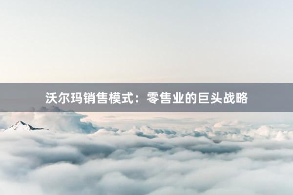 沃尔玛销售模式：零售业的巨头战略