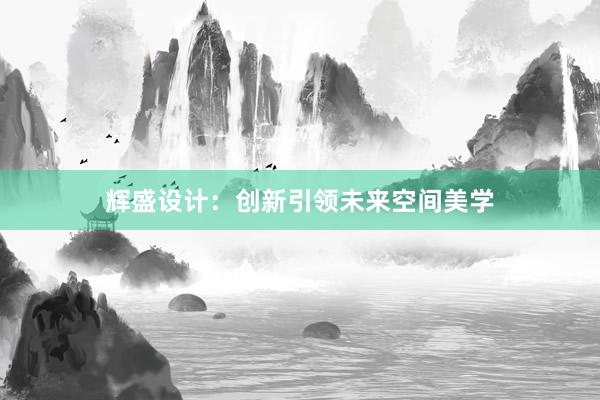 辉盛设计：创新引领未来空间美学