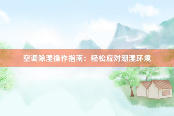 空调除湿操作指南：轻松应对潮湿环境