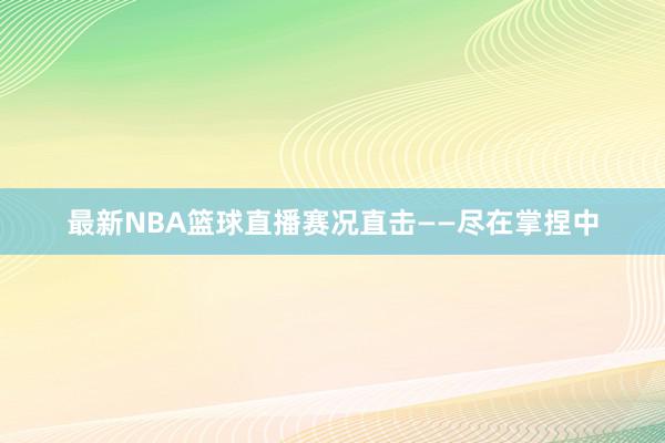 最新NBA篮球直播赛况直击——尽在掌捏中