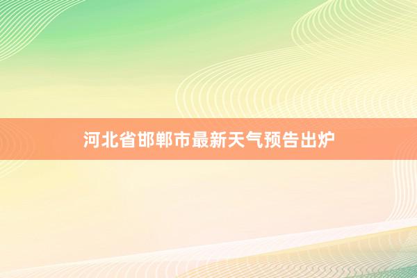 河北省邯郸市最新天气预告出炉