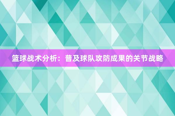 篮球战术分析：普及球队攻防成果的关节战略