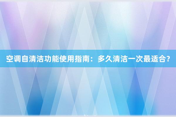 空调自清洁功能使用指南：多久清洁一次最适合？